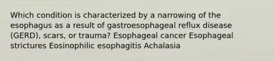 Which condition is characterized by a narrowing of the esophagus as a result of gastroesophageal reflux disease (GERD), scars, or trauma? Esophageal cancer Esophageal strictures Eosinophilic esophagitis Achalasia