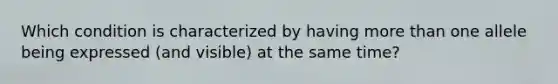 Which condition is characterized by having more than one allele being expressed (and visible) at the same time?