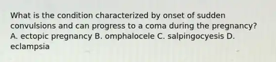 What is the condition characterized by onset of sudden convulsions and can progress to a coma during the pregnancy? A. ectopic pregnancy B. omphalocele C. salpingocyesis D. eclampsia