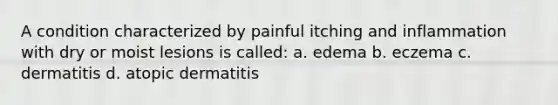 A condition characterized by painful itching and inflammation with dry or moist lesions is called: a. edema b. eczema c. dermatitis d. atopic dermatitis