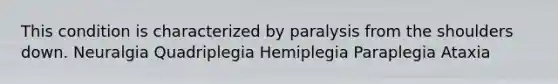 This condition is characterized by paralysis from the shoulders down. Neuralgia Quadriplegia Hemiplegia Paraplegia Ataxia