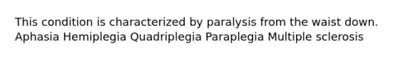 This condition is characterized by paralysis from the waist down. Aphasia Hemiplegia Quadriplegia Paraplegia Multiple sclerosis