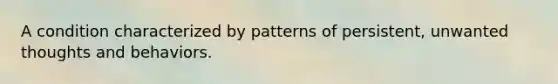 A condition characterized by patterns of persistent, unwanted thoughts and behaviors.