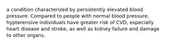 a condition characterized by persistently elevated blood pressure. Compared to people with normal blood pressure, hypterensive individuals have greater risk of CVD, especially heart disease and stroke, as well as kidney failure and damage to other organs.