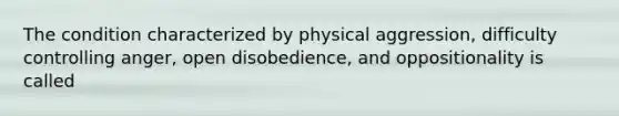 The condition characterized by physical aggression, difficulty controlling anger, open disobedience, and oppositionality is called