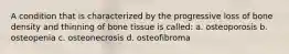 A condition that is characterized by the progressive loss of bone density and thinning of bone tissue is called: a. osteoporosis b. osteopenia c. osteonecrosis d. osteofibroma