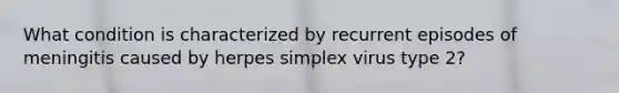 What condition is characterized by recurrent episodes of meningitis caused by herpes simplex virus type 2?
