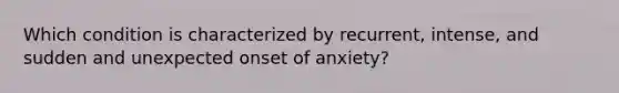 Which condition is characterized by recurrent, intense, and sudden and unexpected onset of anxiety?