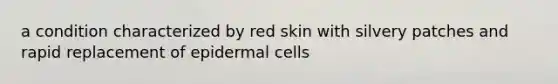 a condition characterized by red skin with silvery patches and rapid replacement of epidermal cells