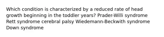 Which condition is characterized by a reduced rate of head growth beginning in the toddler years? Prader-Willi syndrome Rett syndrome cerebral palsy Wiedemann-Beckwith syndrome Down syndrome