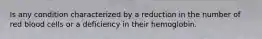 Is any condition characterized by a reduction in the number of red blood cells or a deficiency in their hemoglobin.
