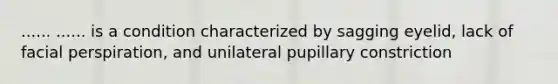 ...... ...... is a condition characterized by sagging eyelid, lack of facial perspiration, and unilateral pupillary constriction