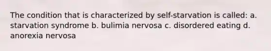 The condition that is characterized by self-starvation is called: a. starvation syndrome b. bulimia nervosa c. disordered eating d. anorexia nervosa