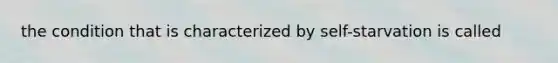 the condition that is characterized by self-starvation is called