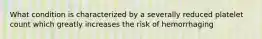 What condition is characterized by a severally reduced platelet count which greatly increases the risk of hemorrhaging