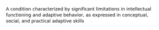 A condition characterized by significant limitations in intellectual functioning and adaptive behavior, as expressed in conceptual, social, and practical adaptive skills