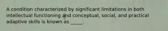 A condition characterized by significant limitations in both intellectual functioning and conceptual, social, and practical adaptive skills is known as _____.