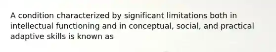 A condition characterized by significant limitations both in intellectual functioning and in conceptual, social, and practical adaptive skills is known as