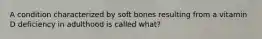 A condition characterized by soft bones resulting from a vitamin D deficiency in adulthood is called what?