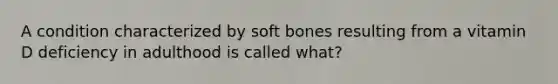 A condition characterized by soft bones resulting from a vitamin D deficiency in adulthood is called what?