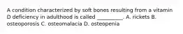 A condition characterized by soft bones resulting from a vitamin D deficiency in adulthood is called __________. A. rickets B. osteoporosis C. osteomalacia D. osteopenia