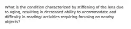 What is the condition characterized by stiffening of the lens due to aging, resulting in decreased ability to accommodate and difficulty in reading/ activities requiring focusing on nearby objects?