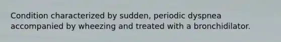 Condition characterized by sudden, periodic dyspnea accompanied by wheezing and treated with a bronchidilator.