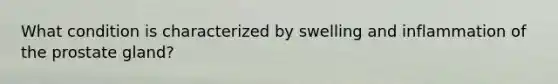 What condition is characterized by swelling and inflammation of the prostate gland?