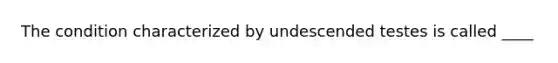 The condition characterized by undescended testes is called ____