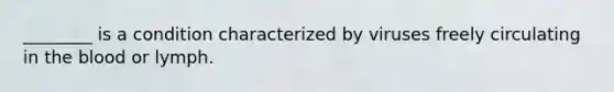 ________ is a condition characterized by viruses freely circulating in <a href='https://www.questionai.com/knowledge/k7oXMfj7lk-the-blood' class='anchor-knowledge'>the blood</a> or lymph.