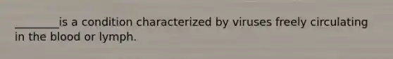 ________is a condition characterized by viruses freely circulating in the blood or lymph.