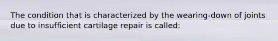 The condition that is characterized by the wearing-down of joints due to insufficient cartilage repair is called: