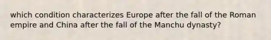 which condition characterizes Europe after the fall of the Roman empire and China after the fall of the Manchu dynasty?