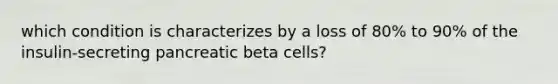 which condition is characterizes by a loss of 80% to 90% of the insulin-secreting pancreatic beta cells?