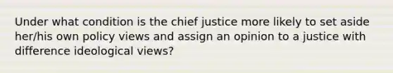 Under what condition is the chief justice more likely to set aside her/his own policy views and assign an opinion to a justice with difference ideological views?