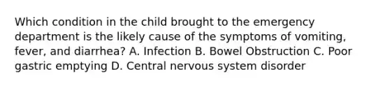 Which condition in the child brought to the emergency department is the likely cause of the symptoms of vomiting, fever, and diarrhea? A. Infection B. Bowel Obstruction C. Poor gastric emptying D. Central nervous system disorder