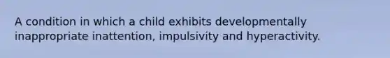 A condition in which a child exhibits developmentally inappropriate inattention, impulsivity and hyperactivity.