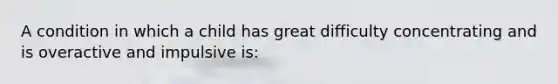 A condition in which a child has great difficulty concentrating and is overactive and impulsive is: