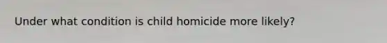 Under what condition is child homicide more likely?