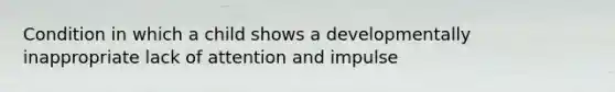 Condition in which a child shows a developmentally inappropriate lack of attention and impulse