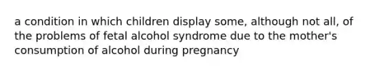 a condition in which children display some, although not all, of the problems of fetal alcohol syndrome due to the mother's consumption of alcohol during pregnancy