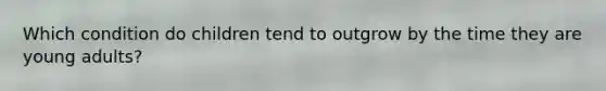 Which condition do children tend to outgrow by the time they are young adults?