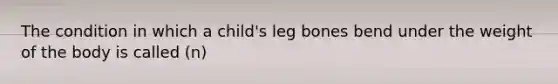 The condition in which a child's leg bones bend under the weight of the body is called (n)