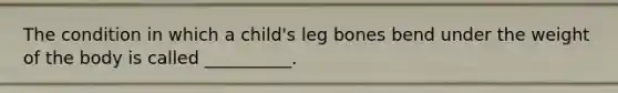 The condition in which a child's leg bones bend under the weight of the body is called __________.