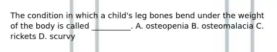 The condition in which a child's leg bones bend under the weight of the body is called __________. A. osteopenia B. osteomalacia C. rickets D. scurvy