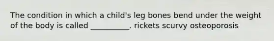 The condition in which a child's leg bones bend under the weight of the body is called __________. rickets scurvy osteoporosis