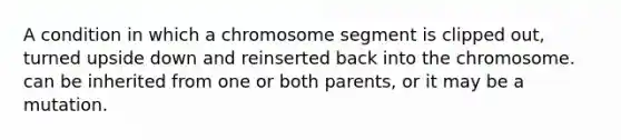 A condition in which a chromosome segment is clipped out, turned upside down and reinserted back into the chromosome. can be inherited from one or both parents, or it may be a mutation.