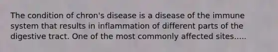 The condition of chron's disease is a disease of the immune system that results in inflammation of different parts of the digestive tract. One of the most commonly affected sites.....