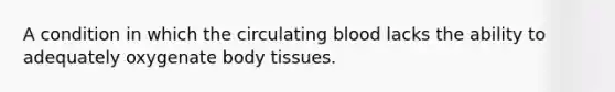 A condition in which the circulating blood lacks the ability to adequately oxygenate body tissues.