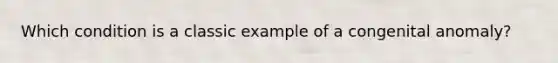 Which condition is a classic example of a congenital anomaly?